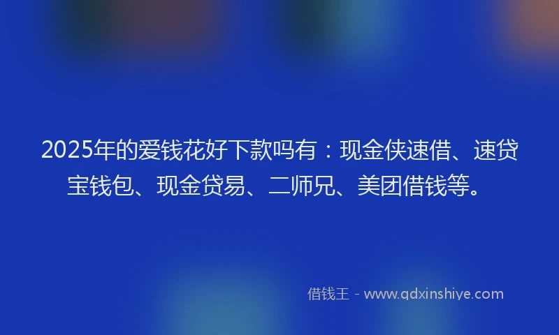 2025年的爱钱花好下款吗有：现金侠速借、速贷宝钱包、现金贷易、二师兄、美团借钱等。