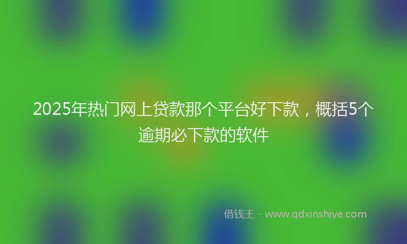2025年热门网上贷款那个平台好下款,概括5个逾期必下款的软件
