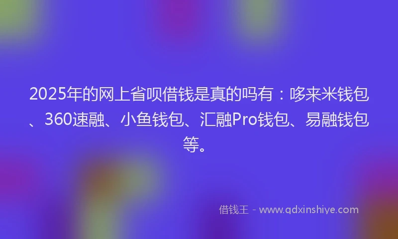 2025年的网上省呗借钱是真的吗有:哆来米钱包、360速融、小鱼钱包、汇融Pro钱包、易融钱包等。