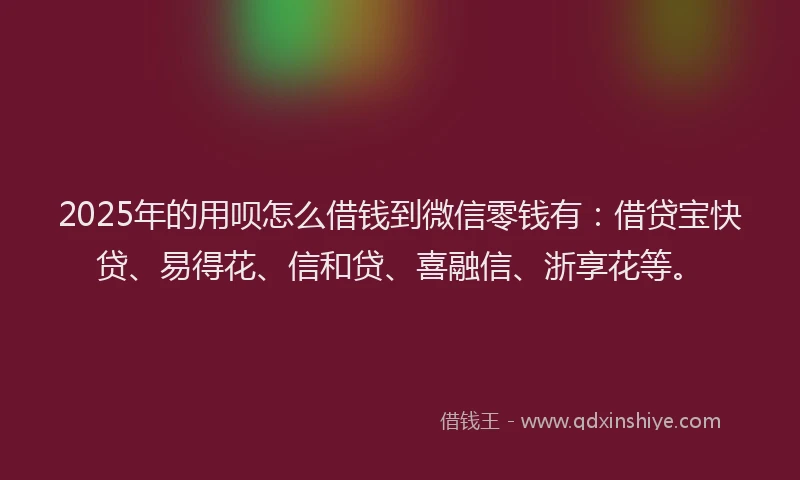 2025年的用呗怎么借钱到微信零钱有：借贷宝快贷、易得花、信和贷、喜融信、浙享花等。