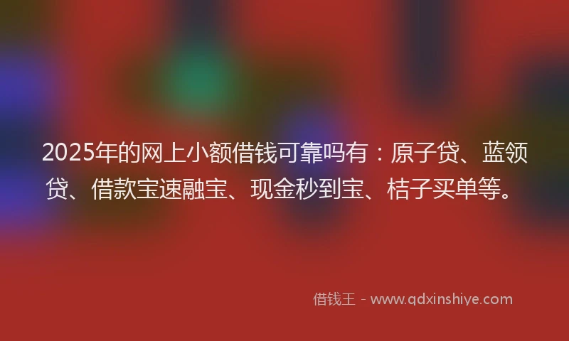 2025年的网上小额借钱可靠吗有：原子贷、蓝领贷、借款宝速融宝、现金秒到宝、桔子买单等。