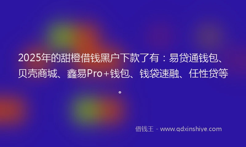 2025年的甜橙借钱黑户下款了有:易贷通钱包、贝壳商城、鑫易Pro+钱包、钱袋速融、任性贷等。