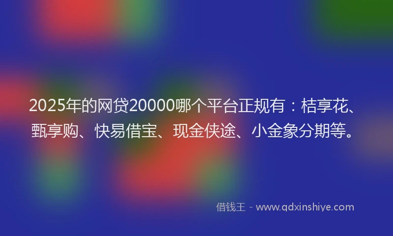2025年的网贷20000哪个平台正规有：桔享花、甄享购、快易借宝、现金侠途、小金象分期等。