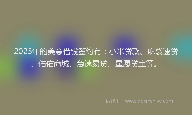 2025年的美意借钱签约有：小米贷款、麻袋速贷、佑佑商城、急速易贷、星愿贷宝等。
