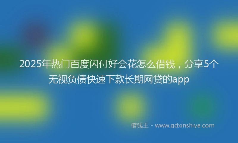 2025年热门百度闪付好会花怎么借钱，分享5个无视负债快速下款长期网贷的app
