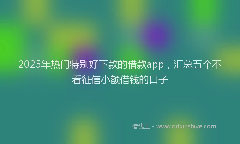 2025年热门特别好下款的借款app，汇总五个不看征信小额借钱的口子
