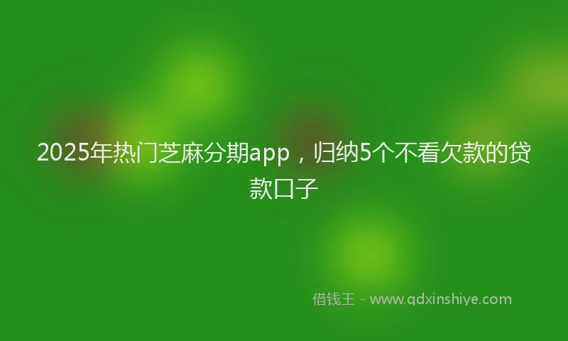 2025年热门芝麻分期app,归纳5个不看欠款的贷款口子
