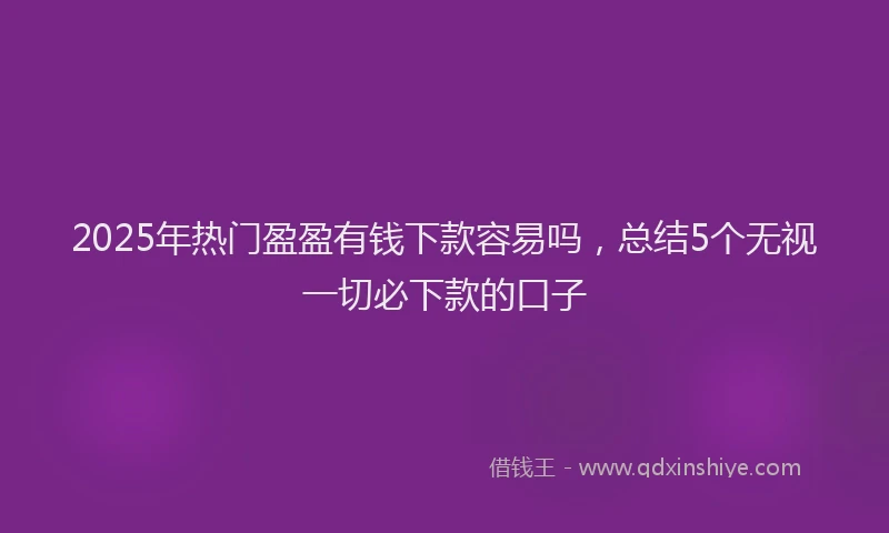 2025年热门盈盈有钱下款容易吗，总结5个无视一切必下款的口子