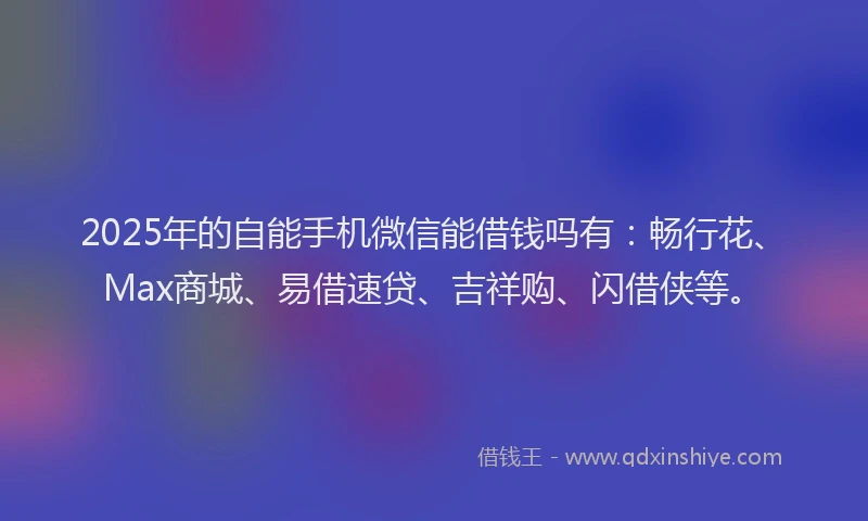 2025年的自能手机微信能借钱吗有：畅行花、Max商城、易借速贷、吉祥购、闪借侠等。