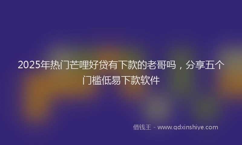 2025年热门芒哩好贷有下款的老哥吗，分享五个门槛低易下款软件