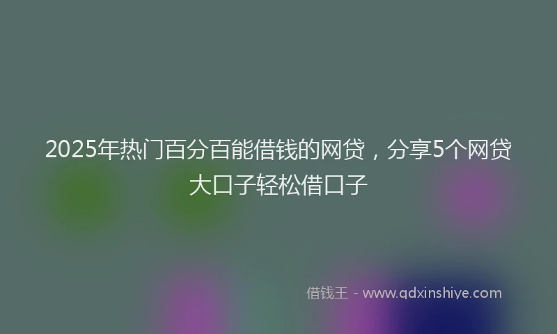 2025年热门百分百能借钱的网贷，分享5个网贷大口子轻松借口子