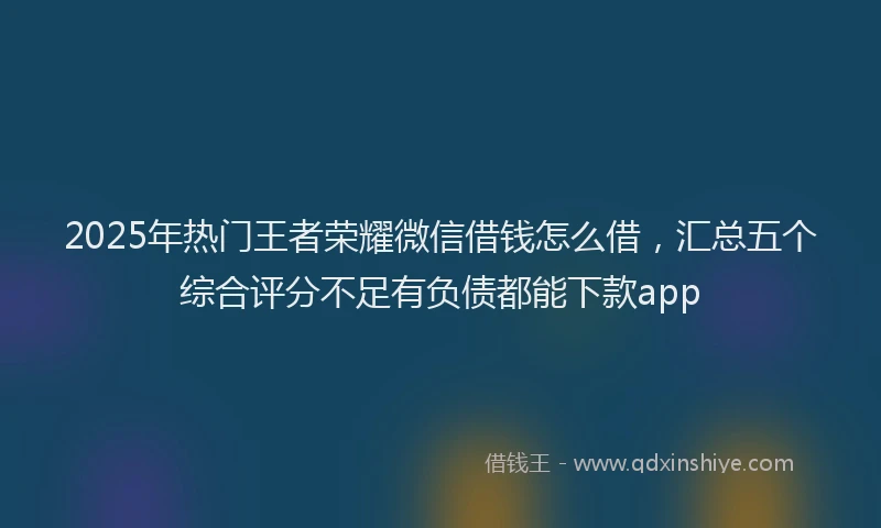 2025年热门王者荣耀微信借钱怎么借，汇总五个综合评分不足有负债都能下款app