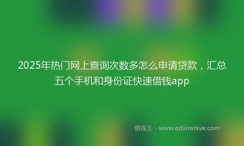 2025年热门网上查询次数多怎么申请贷款,汇总五个手机和身份证快速借钱app