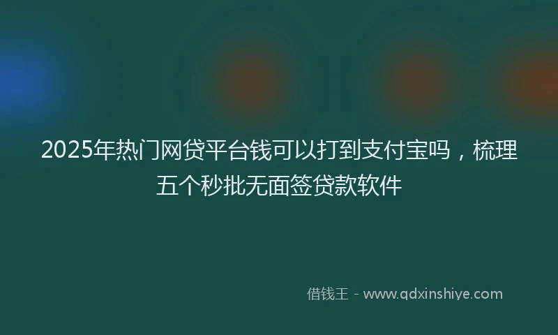 2025年热门网贷平台钱可以打到支付宝吗，梳理五个秒批无面签贷款软件