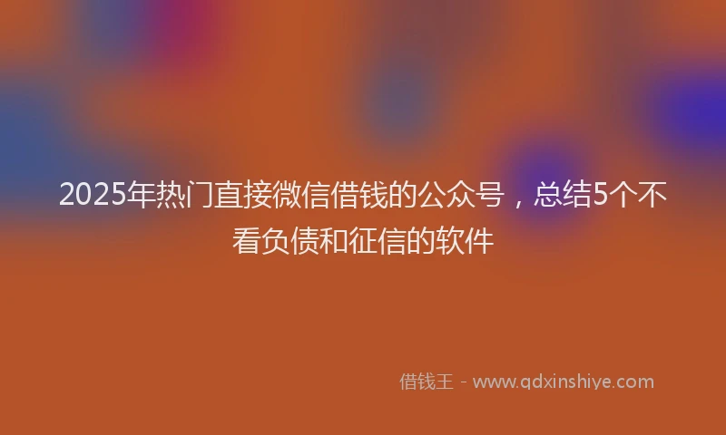 2025年热门直接微信借钱的公众号，总结5个不看负债和征信的软件