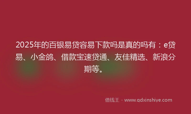 2025年的百银易贷容易下款吗是真的吗有:e贷易、小金鸽、借款宝速贷通、友佳精选、新浪分期等。
