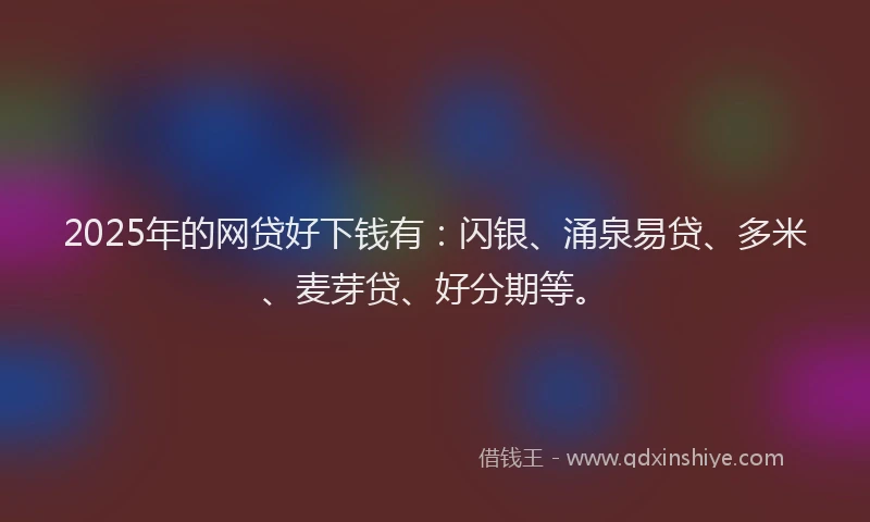 2025年的网贷好下钱有：闪银、涌泉易贷、多米、麦芽贷、好分期等。
