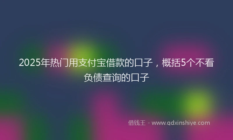 2025年热门用支付宝借款的口子,概括5个不看负债查询的口子