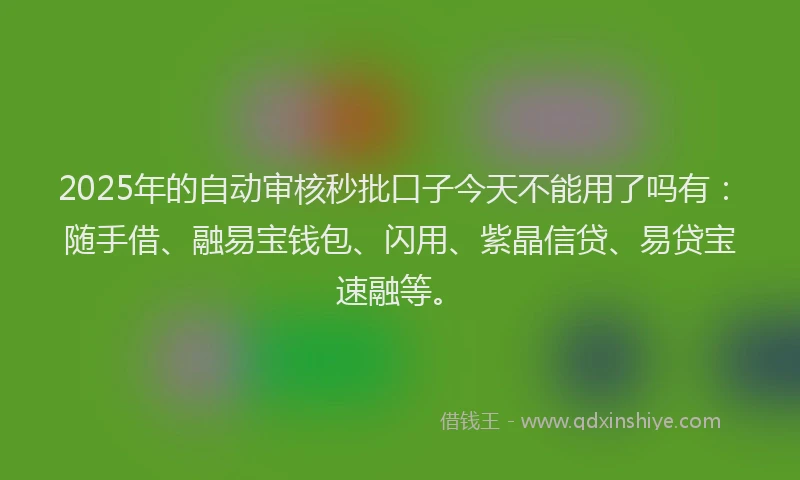 2025年的自动审核秒批口子今天不能用了吗有：随手借、融易宝钱包、闪用、紫晶信贷、易贷宝速融等。