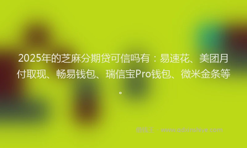 2025年的芝麻分期贷可信吗有:易速花、美团月付取现、畅易钱包、瑞信宝Pro钱包、微米金条等。