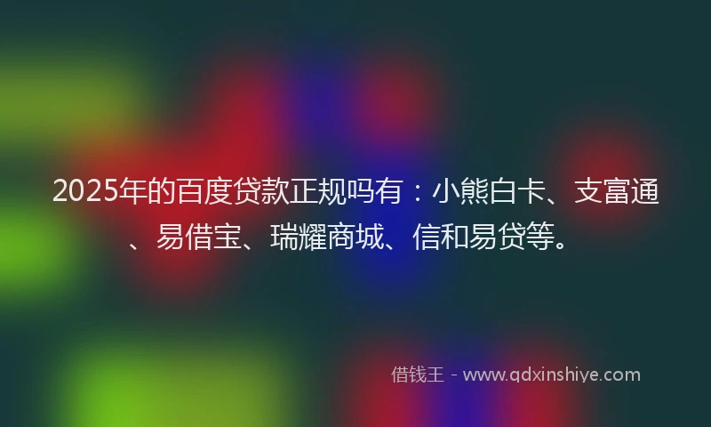 2025年的百度贷款正规吗有：小熊白卡、支富通、易借宝、瑞耀商城、信和易贷等。