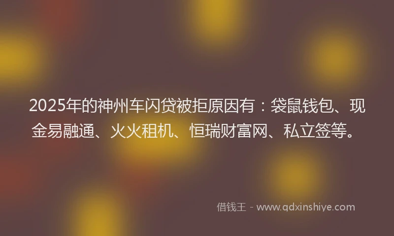 2025年的神州车闪贷被拒原因有：袋鼠钱包、现金易融通、火火租机、恒瑞财富网、私立签等。