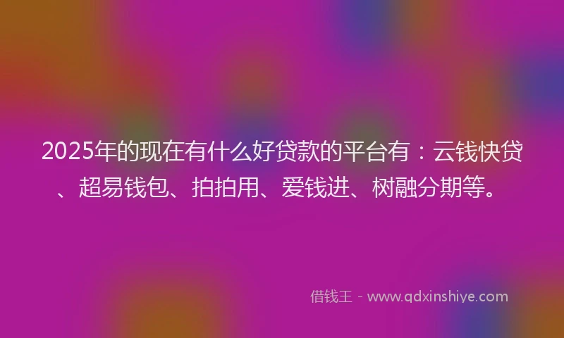 2025年的现在有什么好贷款的平台有：云钱快贷、超易钱包、拍拍用、爱钱进、树融分期等。