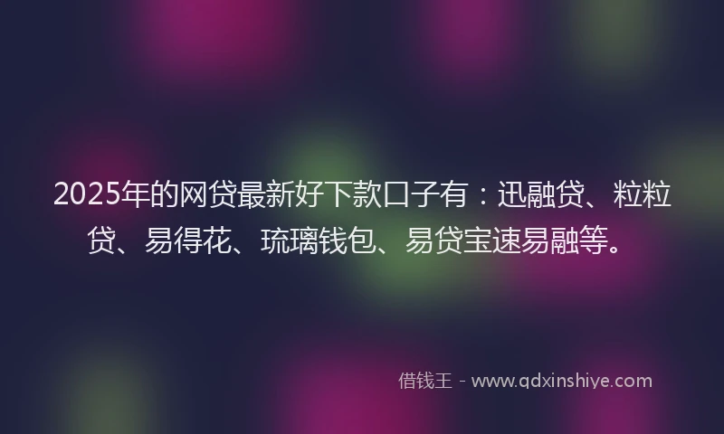 2025年的网贷最新好下款口子有：迅融贷、粒粒贷、易得花、琉璃钱包、易贷宝速易融等。