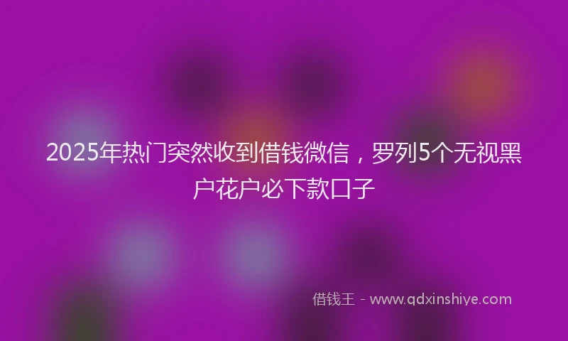 2025年热门突然收到借钱微信，罗列5个无视黑户花户必下款口子