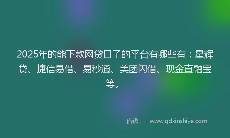 2025年的能下款网贷口子的平台有哪些有:星辉贷、捷信易借、易秒通、美团闪借、现金直融宝等。