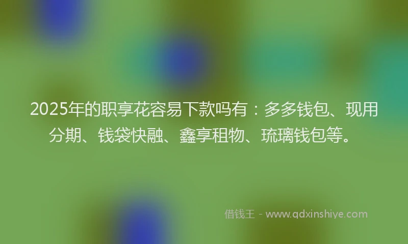 2025年的职享花容易下款吗有：多多钱包、现用分期、钱袋快融、鑫享租物、琉璃钱包等。