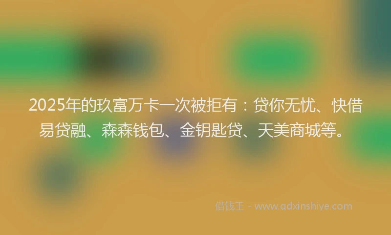 2025年的玖富万卡一次被拒有：贷你无忧、快借易贷融、森森钱包、金钥匙贷、天美商城等。
