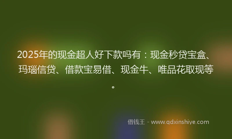 2025年的现金超人好下款吗有:现金秒贷宝盒、玛瑙信贷、借款宝易借、现金牛、唯品花取现等。
