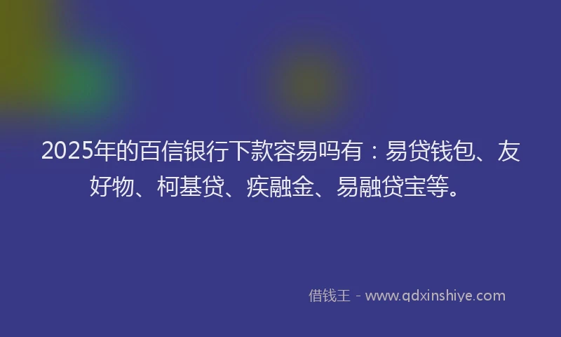 2025年的百信银行下款容易吗有:易贷钱包、友好物、柯基贷、疾融金、易融贷宝等。