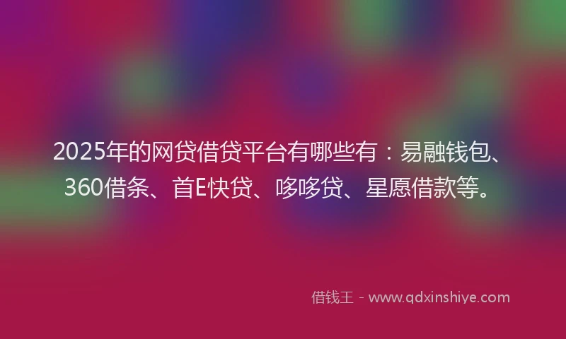 2025年的网贷借贷平台有哪些有：易融钱包、360借条、首E快贷、哆哆贷、星愿借款等。