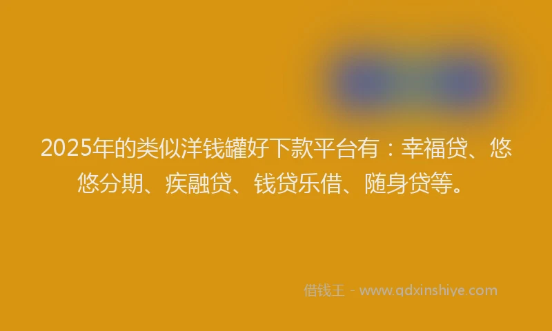 2025年的类似洋钱罐好下款平台有：幸福贷、悠悠分期、疾融贷、钱贷乐借、随身贷等。