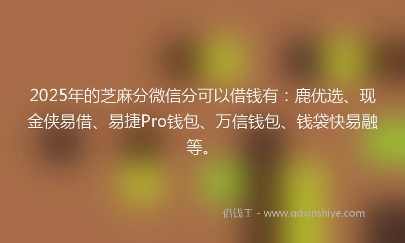 2025年的芝麻分微信分可以借钱有:鹿优选、现金侠易借、易捷Pro钱包、万信钱包、钱袋快易融等。