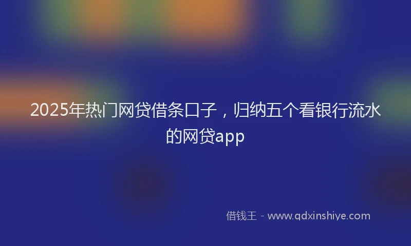2025年热门网贷借条口子，归纳五个看银行流水的网贷app