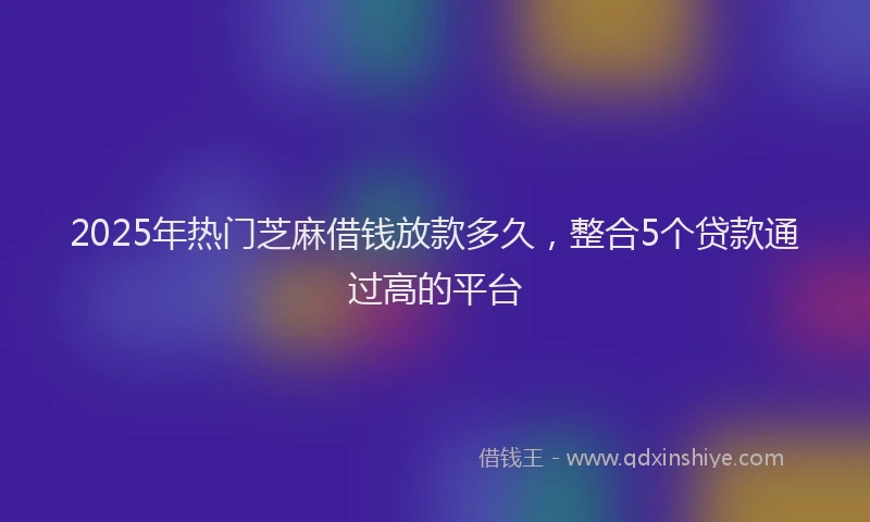 2025年热门芝麻借钱放款多久，整合5个贷款通过高的平台