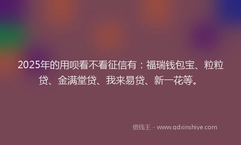 2025年的用呗看不看征信有：福瑞钱包宝、粒粒贷、金满堂贷、我来易贷、新一花等。