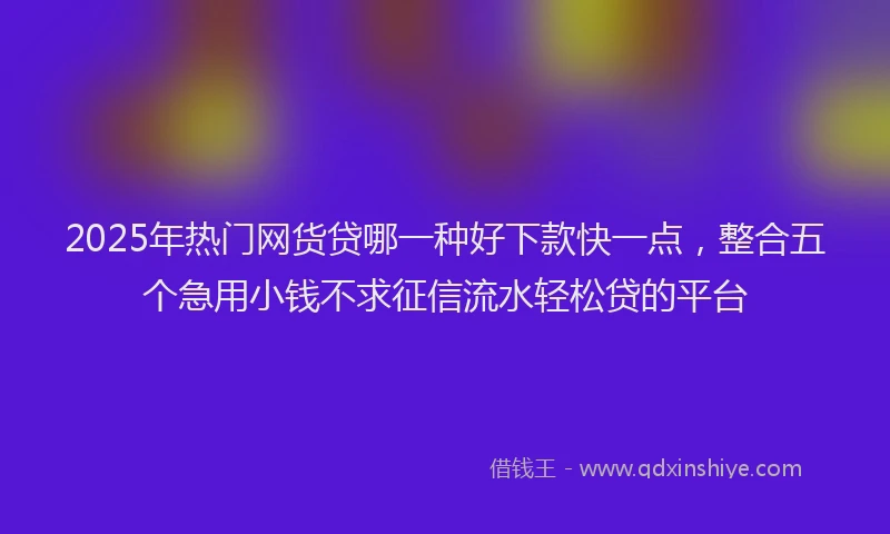 2025年热门网货贷哪一种好下款快一点,整合五个急用小钱不求征信流水轻松贷的平台