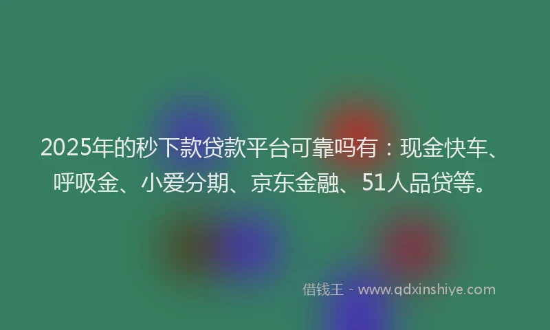 2025年的秒下款贷款平台可靠吗有：现金快车、呼吸金、小爱分期、京东金融、51人品贷等。