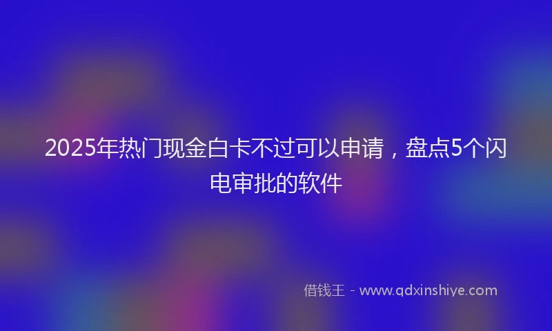 2025年热门现金白卡不过可以申请，盘点5个闪电审批的软件