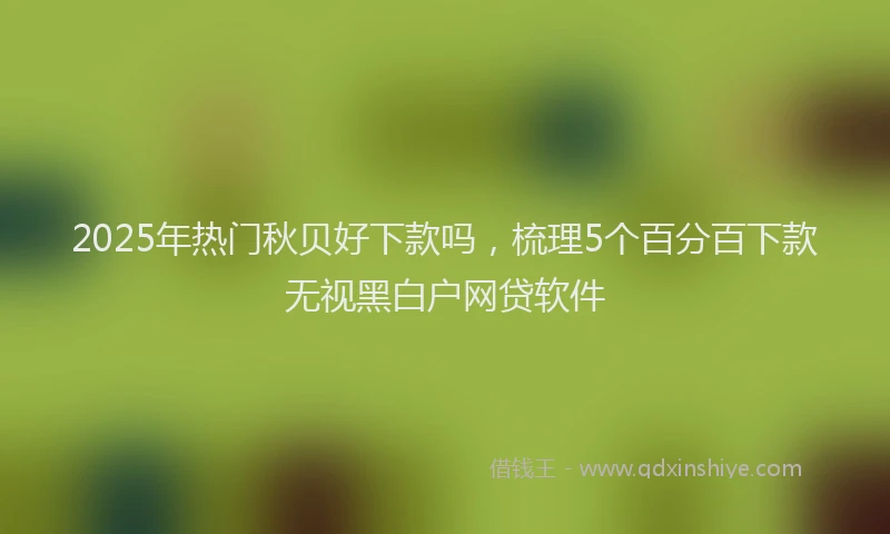 2025年热门秋贝好下款吗,梳理5个百分百下款无视黑白户网贷软件