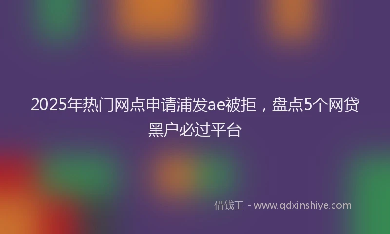 2025年热门网点申请浦发ae被拒，盘点5个网贷黑户必过平台