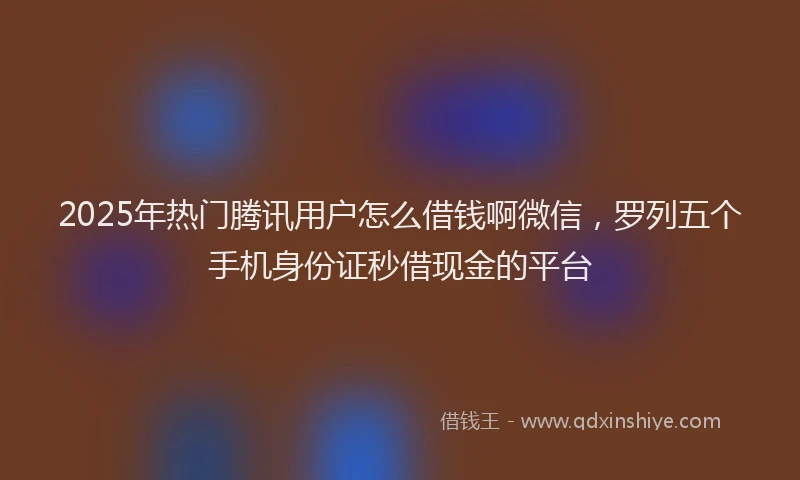 2025年热门腾讯用户怎么借钱啊微信，罗列五个手机身份证秒借现金的平台