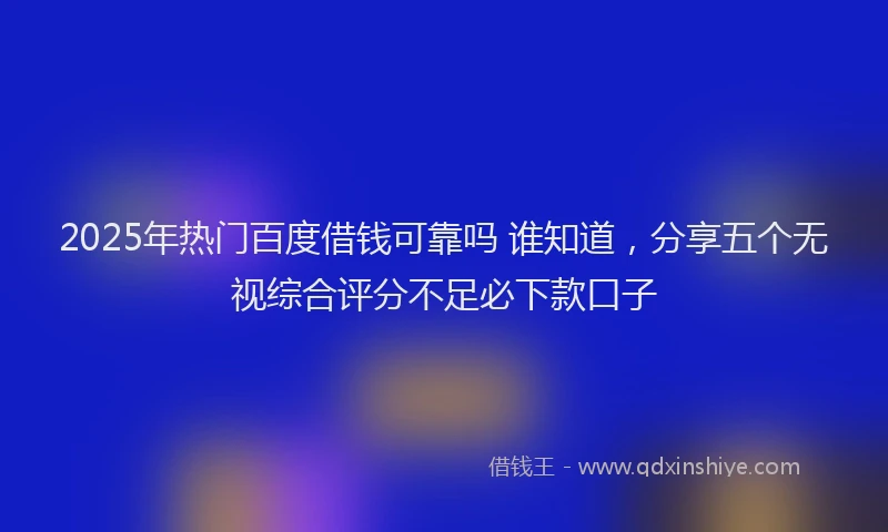 2025年热门百度借钱可靠吗 谁知道，分享五个无视综合评分不足必下款口子