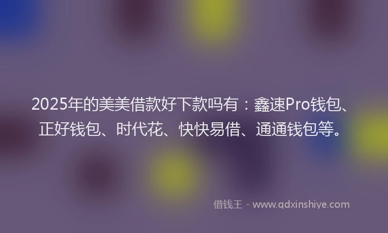 2025年的美美借款好下款吗有:鑫速Pro钱包、正好钱包、时代花、快快易借、通通钱包等。