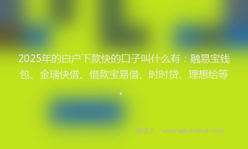 2025年的白户下款快的口子叫什么有：融易宝钱包、金瑞快借、借款宝易借、时时贷、理想给等。