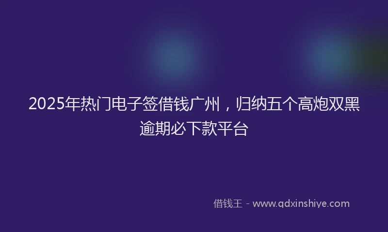 2025年热门电子签借钱广州，归纳五个高炮双黑逾期必下款平台